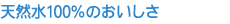 天然水100％のおいしさ