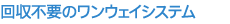 回収不要のワンウェイシステム