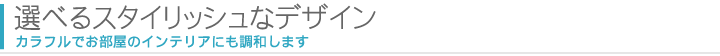 選べるスタイリッシュなデザイン カラフルでお部屋のインテリアにも調和します